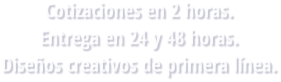 Cotizaciones en 2 horas. Entrega en 24 y 48 horas. Diseños creativos de primera línea.