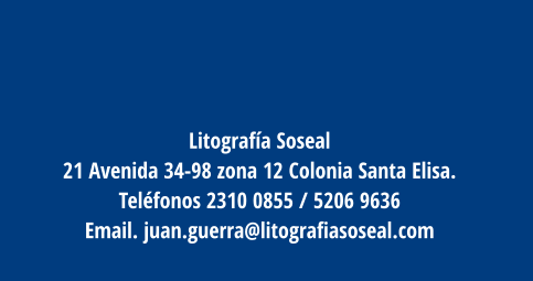 Litografía Soseal 21 Avenida 34-98 zona 12 Colonia Santa Elisa.  Teléfonos 2310 0855 / 5206 9636  Email. juan.guerra@litografiasoseal.com